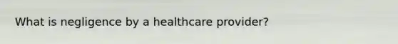 What is negligence by a healthcare provider?