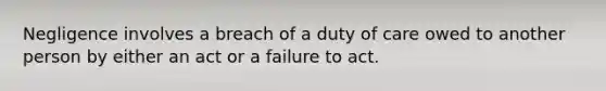 Negligence involves a breach of a duty of care owed to another person by either an act or a failure to act.