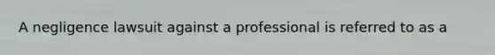 A negligence lawsuit against a professional is referred to as a