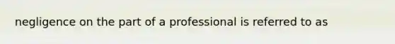 negligence on the part of a professional is referred to as