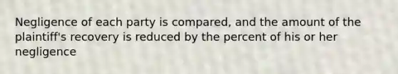 Negligence of each party is compared, and the amount of the plaintiff's recovery is reduced by the percent of his or her negligence