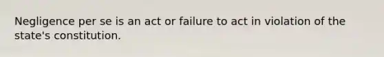 Negligence per se is an act or failure to act in violation of the state's constitution.