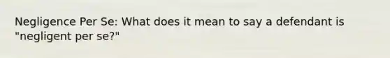 Negligence Per Se: What does it mean to say a defendant is "negligent per se?"