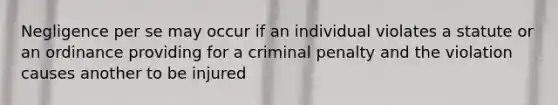 Negligence per se may occur if an individual violates a statute or an ordinance providing for a criminal penalty and the violation causes another to be injured