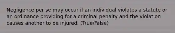 Negligence per se may occur if an individual violates a statute or an ordinance providing for a criminal penalty and the violation causes another to be injured. (True/False)