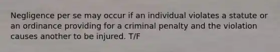 Negligence per se may occur if an individual violates a statute or an ordinance providing for a criminal penalty and the violation causes another to be injured. T/F