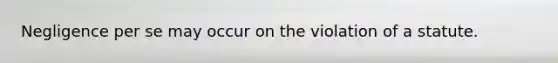 Negligence per se may occur on the violation of a statute.