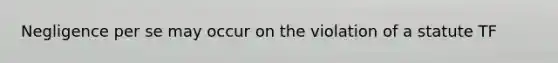 Negligence per se may occur on the violation of a statute TF