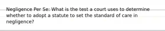 Negligence Per Se: What is the test a court uses to determine whether to adopt a statute to set the standard of care in negligence?