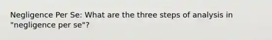 Negligence Per Se: What are the three steps of analysis in "negligence per se"?