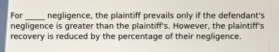 For _____ negligence, the plaintiff prevails only if the defendant's negligence is <a href='https://www.questionai.com/knowledge/ktgHnBD4o3-greater-than' class='anchor-knowledge'>greater than</a> the plaintiff's. However, the plaintiff's recovery is reduced by the percentage of their negligence.