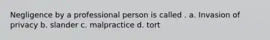 Negligence by a professional person is called . a. Invasion of privacy b. slander c. malpractice d. tort