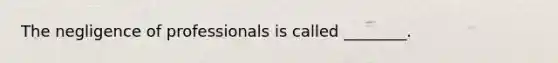 The negligence of professionals is called ________.