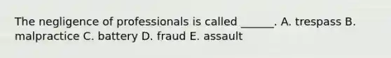 The negligence of professionals is called ______. A. trespass B. malpractice C. battery D. fraud E. assault