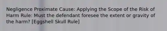 Negligence Proximate Cause: Applying the Scope of the Risk of Harm Rule: Must the defendant foresee the extent or gravity of the harm? [Eggshell Skull Rule]