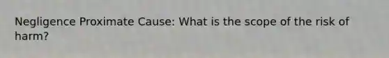 Negligence Proximate Cause: What is the scope of the risk of harm?