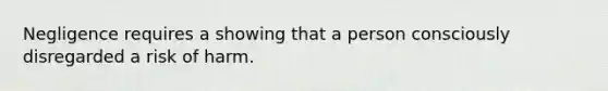 Negligence requires a showing that a person consciously disregarded a risk of harm.