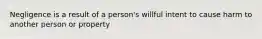 Negligence is a result of a person's willful intent to cause harm to another person or property