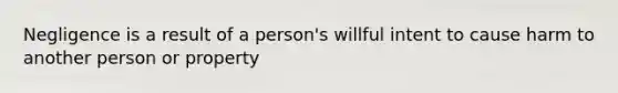 Negligence is a result of a person's willful intent to cause harm to another person or property