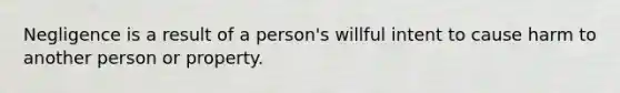 Negligence is a result of a person's willful intent to cause harm to another person or property.