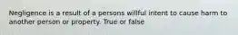 Negligence is a result of a persons willful intent to cause harm to another person or property. True or false