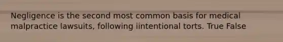Negligence is the second most common basis for medical malpractice lawsuits, following iintentional torts. True False