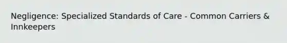 Negligence: Specialized Standards of Care - Common Carriers & Innkeepers