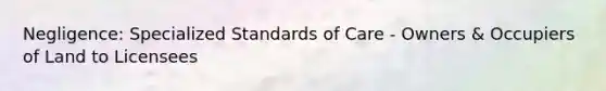 Negligence: Specialized Standards of Care - Owners & Occupiers of Land to Licensees