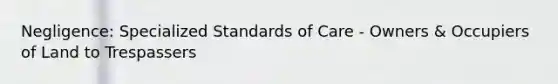 Negligence: Specialized Standards of Care - Owners & Occupiers of Land to Trespassers