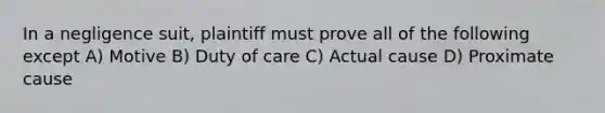 In a negligence suit, plaintiff must prove all of the following except A) Motive B) Duty of care C) Actual cause D) Proximate cause