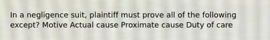 In a negligence suit, plaintiff must prove all of the following except? Motive Actual cause Proximate cause Duty of care