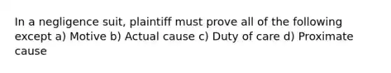 In a negligence suit, plaintiff must prove all of the following except a) Motive b) Actual cause c) Duty of care d) Proximate cause