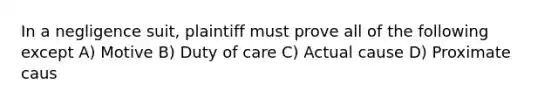 In a negligence suit, plaintiff must prove all of the following except A) Motive B) Duty of care C) Actual cause D) Proximate caus