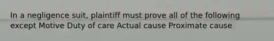 In a negligence suit, plaintiff must prove all of the following except Motive Duty of care Actual cause Proximate cause