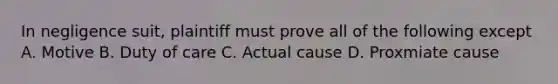 In negligence suit, plaintiff must prove all of the following except A. Motive B. Duty of care C. Actual cause D. Proxmiate cause