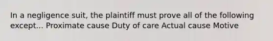 In a negligence suit, the plaintiff must prove all of the following except... Proximate cause Duty of care Actual cause Motive