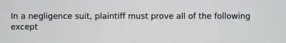 In a negligence suit, plaintiff must prove all of the following except