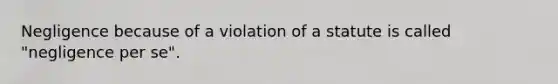 Negligence because of a violation of a statute is called "negligence per se".