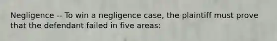 Negligence -- To win a negligence case, the plaintiff must prove that the defendant failed in five areas: