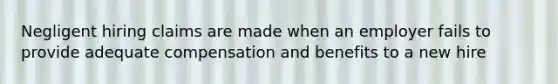 Negligent hiring claims are made when an employer fails to provide adequate compensation and benefits to a new hire