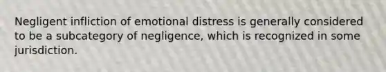 Negligent infliction of emotional distress is generally considered to be a subcategory of negligence, which is recognized in some jurisdiction.