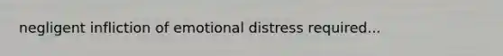 negligent infliction of emotional distress required...