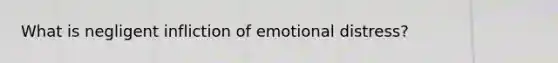 What is negligent infliction of emotional distress?