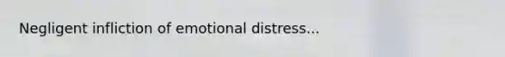 Negligent infliction of emotional distress...