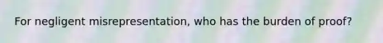 For negligent misrepresentation, who has the burden of proof?