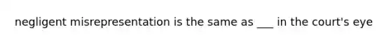 negligent misrepresentation is the same as ___ in the court's eye