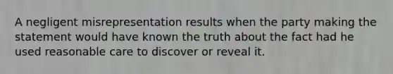 A negligent misrepresentation results when the party making the statement would have known the truth about the fact had he used reasonable care to discover or reveal it.