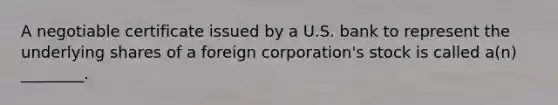 A negotiable certificate issued by a U.S. bank to represent the underlying shares of a foreign corporation's stock is called a(n) ________.