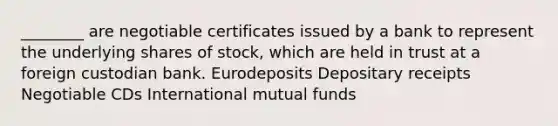 ________ are negotiable certificates issued by a bank to represent the underlying shares of stock, which are held in trust at a foreign custodian bank. Eurodeposits Depositary receipts Negotiable CDs International mutual funds