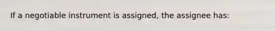 If a negotiable instrument is assigned, the assignee has: